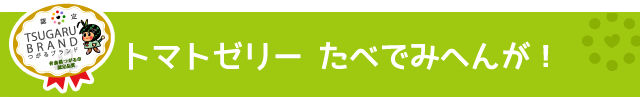 つがるブランド認定加工品【トマトゼリー たべでみへんが！】