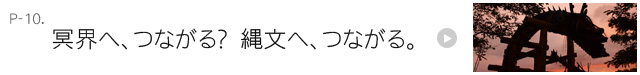 冥界へ、つながる？　縄文へ、つながる。